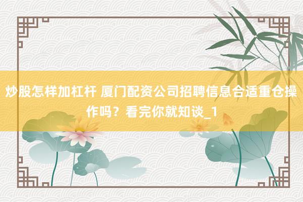 炒股怎样加杠杆 厦门配资公司招聘信息合适重仓操作吗？看完你就知谈_1