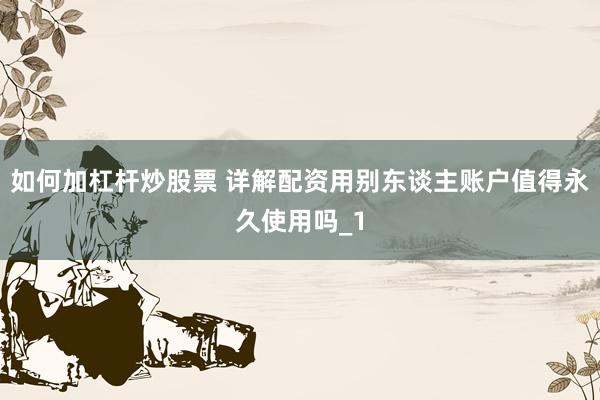 如何加杠杆炒股票 详解配资用别东谈主账户值得永久使用吗_1