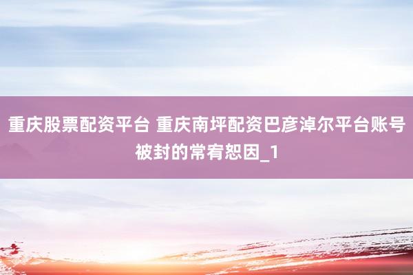 重庆股票配资平台 重庆南坪配资巴彦淖尔平台账号被封的常宥恕因_1