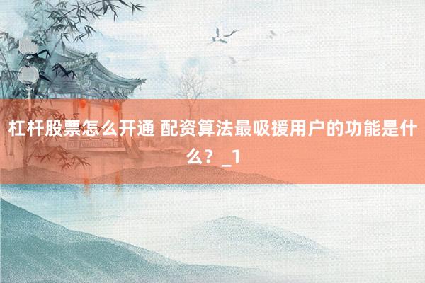 杠杆股票怎么开通 配资算法最吸援用户的功能是什么？_1