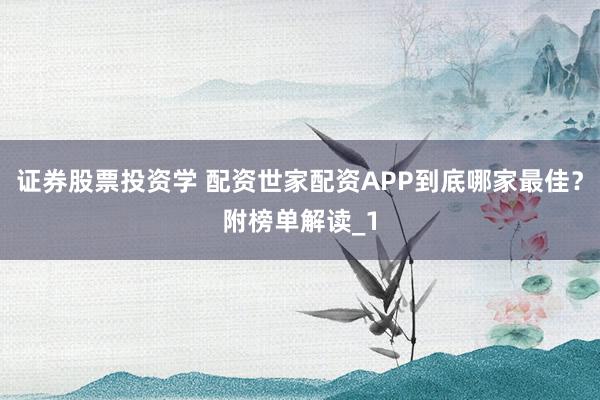 证券股票投资学 配资世家配资APP到底哪家最佳？附榜单解读_1