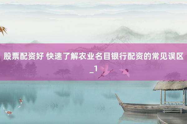 股票配资好 快速了解农业名目银行配资的常见误区_1