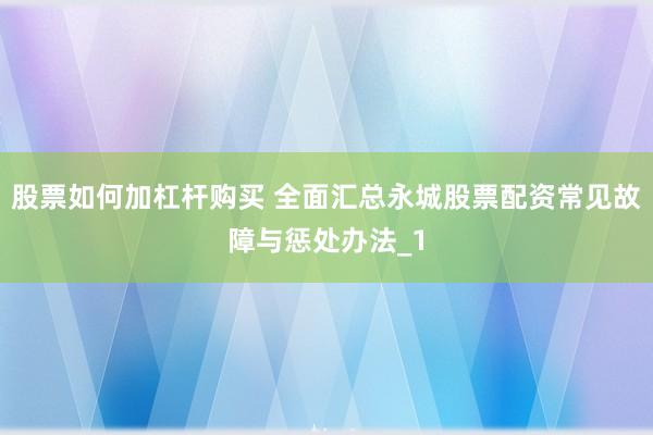 股票如何加杠杆购买 全面汇总永城股票配资常见故障与惩处办法_1
