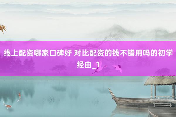 线上配资哪家口碑好 对比配资的钱不错用吗的初学经由_1