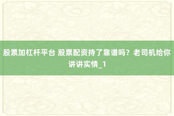 股票加杠杆平台 股票配资持了靠谱吗？老司机给你讲讲实情_1