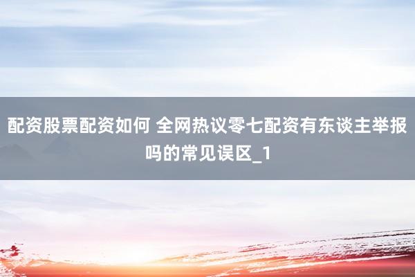 配资股票配资如何 全网热议零七配资有东谈主举报吗的常见误区_1
