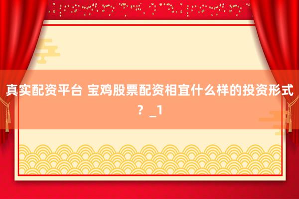 真实配资平台 宝鸡股票配资相宜什么样的投资形式？_1