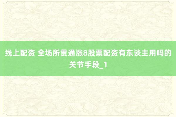 线上配资 全场所贯通涨8股票配资有东谈主用吗的关节手段_1