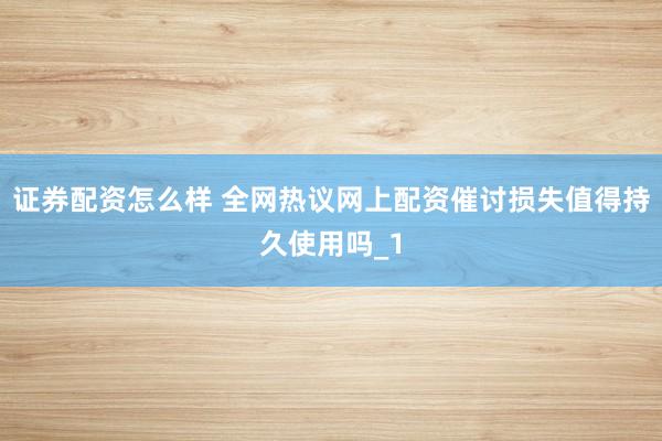 证券配资怎么样 全网热议网上配资催讨损失值得持久使用吗_1