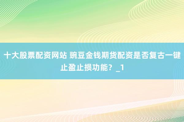 十大股票配资网站 豌豆金钱期货配资是否复古一键止盈止损功能？_1
