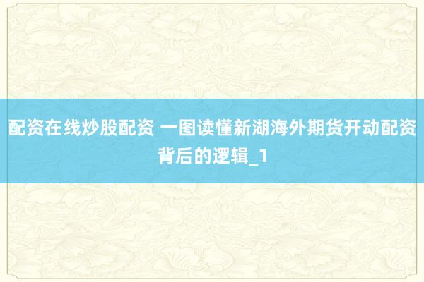 配资在线炒股配资 一图读懂新湖海外期货开动配资背后的逻辑_1