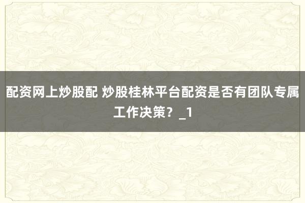 配资网上炒股配 炒股桂林平台配资是否有团队专属工作决策？_1