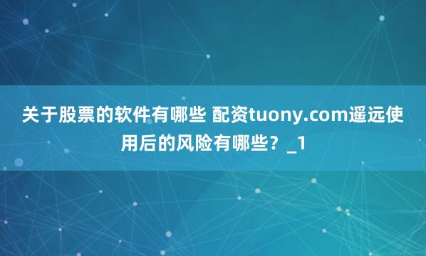 关于股票的软件有哪些 配资tuony.com遥远使用后的风险有哪些？_1