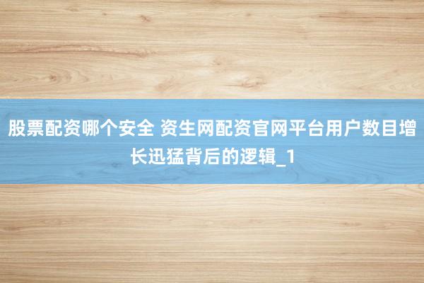 股票配资哪个安全 资生网配资官网平台用户数目增长迅猛背后的逻辑_1