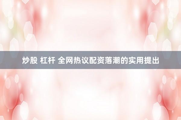 炒股 杠杆 全网热议配资落潮的实用提出