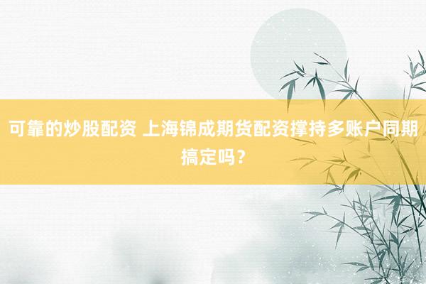 可靠的炒股配资 上海锦成期货配资撑持多账户同期搞定吗？