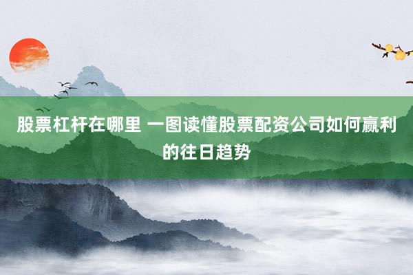 股票杠杆在哪里 一图读懂股票配资公司如何赢利的往日趋势