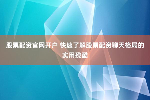 股票配资官网开户 快速了解股票配资聊天格局的实用残酷