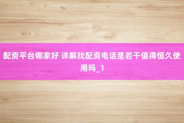 配资平台哪家好 详解找配资电话是若干值得恒久使用吗_1
