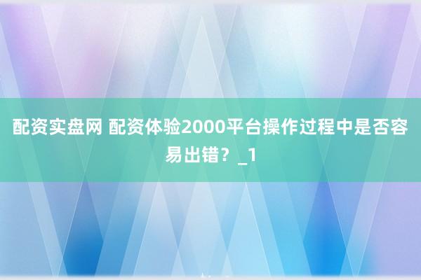配资实盘网 配资体验2000平台操作过程中是否容易出错？_1