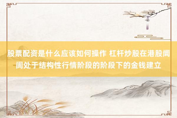 股票配资是什么应该如何操作 杠杆炒股在港股阛阓处于结构性行情阶段的阶段下的金钱建立