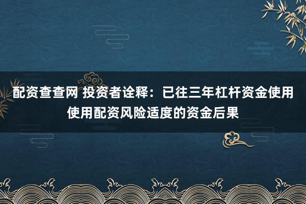 配资查查网 投资者诠释：已往三年杠杆资金使用使用配资风险适度的资金后果