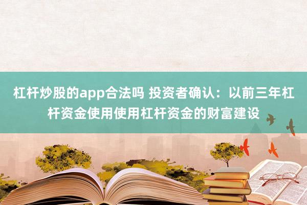 杠杆炒股的app合法吗 投资者确认：以前三年杠杆资金使用使用杠杆资金的财富建设
